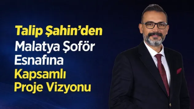 Malatya Şoförler Odası Başkan Adayı Talip Şahin'den Güçlü Vaatler