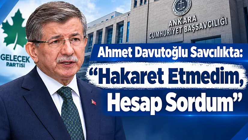 Davutoğlu'ndan Savcılıkta Dikkat Çeken Savunma: 'Sözlerimin Arkasındayım'